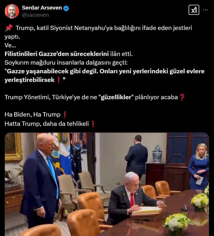 <p><strong>"TRUMP DAHA TEHLİKELİ"</strong></p>
<p>Yazar Serdar Arseven: Kompleksli asalak, gelen ağam giden paşam, şark kurnazı, garsoniyer, rantıyer  tipler, haftalarca Trump'a yalakalık programları yaptılar...</p>
<p>Trump, katil Siyonist Netanyahu'ya bağlılığını ifade eden jestleri yaptı.<br />
Ve...<br />
Filistinlileri Gazze'den süreceklerini ilân etti.<br />
Soykırım mağduru insanlarla dalgasını geçti:<br />
"Gazze yaşanabilecek gibi degil. Onları yeni yerlerindeki güzel evlere yerleştirebilirsek"</p>
<p>Trump Yönetimi, Türkiye'ye de ne "güzellikler" plânlıyor acaba?Ha Biden, Ha Trump? Hatta Trump, daha da tehlikeli</p>
